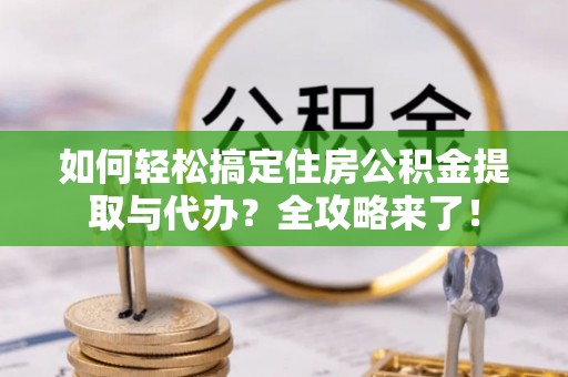 丰南如何轻松搞定住房公积金提取与代办？全攻略来了！