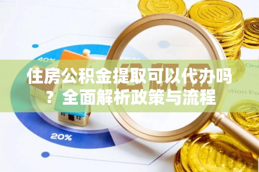 丰南住房公积金提取可以代办吗？全面解析政策与流程