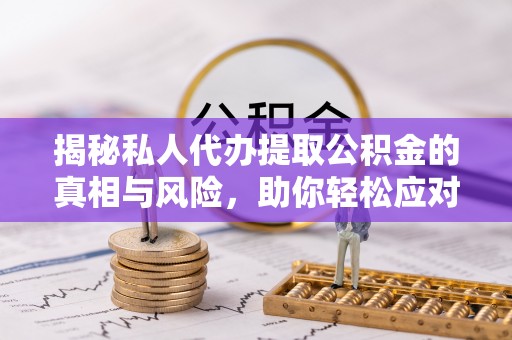 丰南揭秘私人代办提取公积金的真相与风险，助你轻松应对资金难题