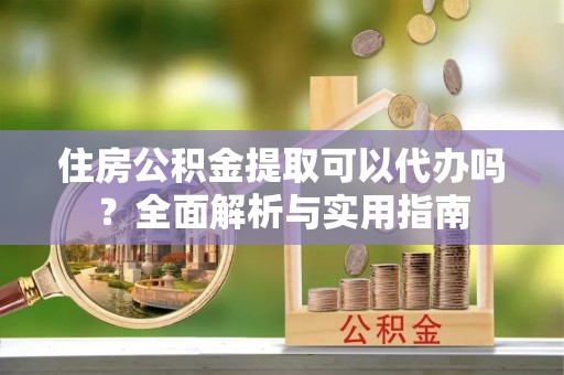 丰南住房公积金提取可以代办吗？全面解析与实用指南