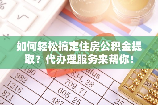 丰南如何轻松搞定住房公积金提取？代办理服务来帮你！
