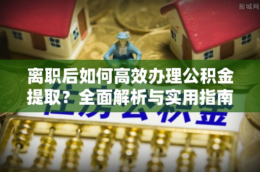 丰南离职后如何高效办理公积金提取？全面解析与实用指南