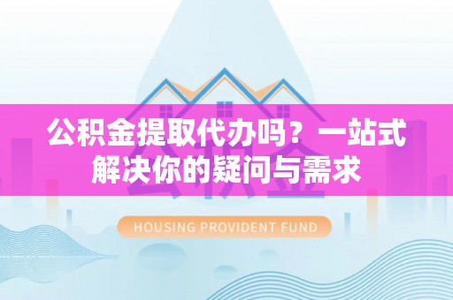 丰南公积金提取代办吗？一站式解决你的疑问与需求