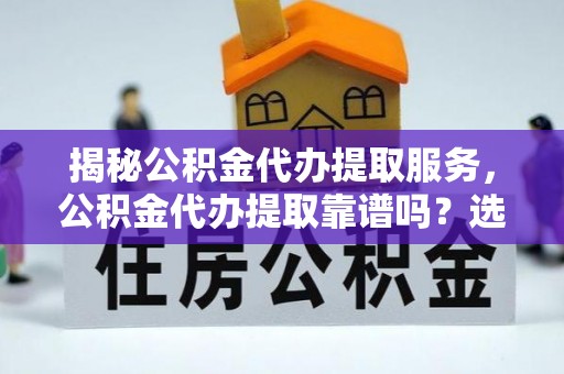 丰南揭秘公积金代办提取服务，公积金代办提取靠谱吗？选择前你需要知道这些！