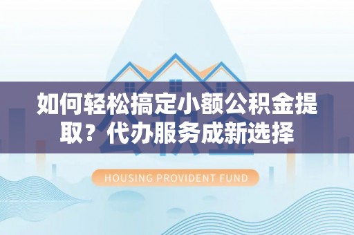 丰南如何轻松搞定小额公积金提取？代办服务成新选择