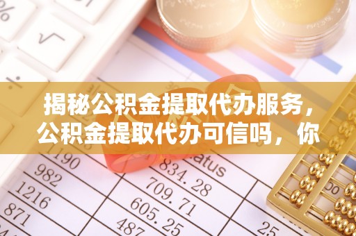 丰南揭秘公积金提取代办服务，公积金提取代办可信吗，你需要知道的真相