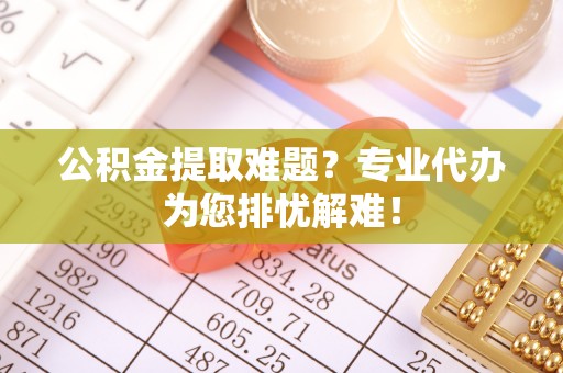 丰南公积金提取难题？专业代办为您排忧解难！