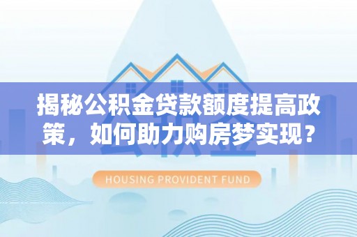 丰南揭秘公积金贷款额度提高政策，如何助力购房梦实现？