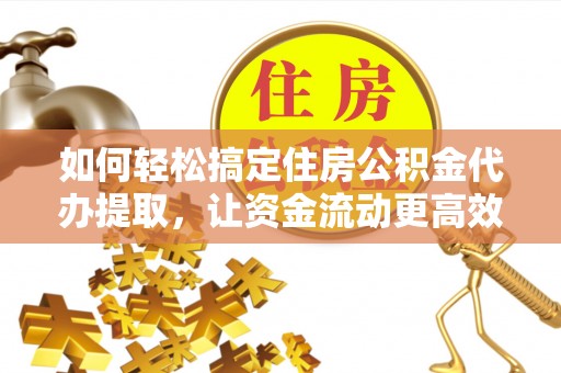 丰南如何轻松搞定住房公积金代办提取，让资金流动更高效
