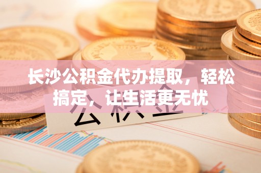 丰南长沙公积金代办提取，轻松搞定，让生活更无忧