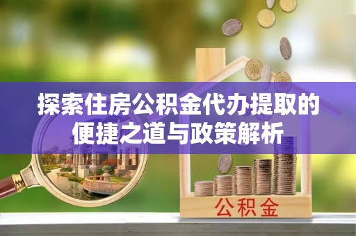 丰南探索住房公积金代办提取的便捷之道与政策解析