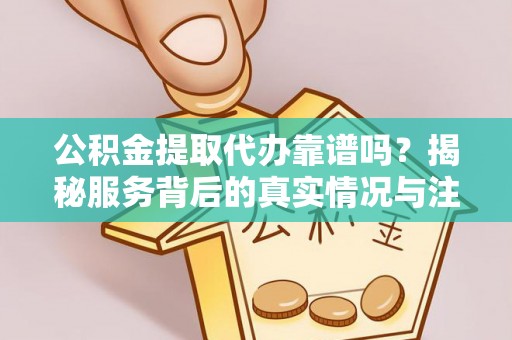丰南公积金提取代办靠谱吗？揭秘服务背后的真实情况与注意事项