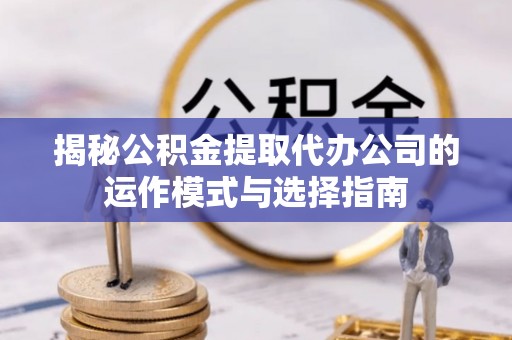 丰南揭秘公积金提取代办公司的运作模式与选择指南