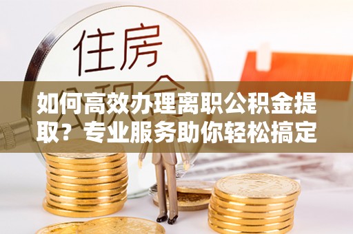 丰南如何高效办理离职公积金提取？专业服务助你轻松搞定