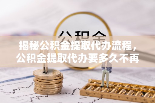 丰南揭秘公积金提取代办流程，公积金提取代办要多久不再是谜题