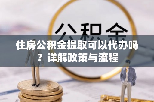丰南住房公积金提取可以代办吗？详解政策与流程