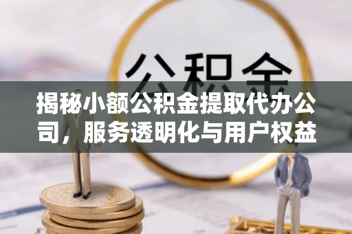 丰南揭秘小额公积金提取代办公司，服务透明化与用户权益保障