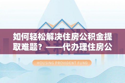 丰南如何轻松解决住房公积金提取难题？——代办理住房公积金提取服务解析