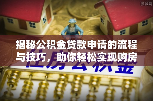 丰南揭秘公积金贷款申请的流程与技巧，助你轻松实现购房梦