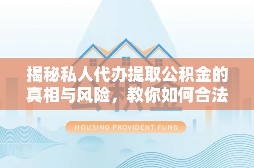 丰南揭秘私人代办提取公积金的真相与风险，教你如何合法合规操作