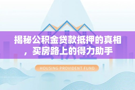 丰南揭秘公积金贷款抵押的真相，买房路上的得力助手