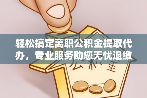 丰南轻松搞定离职公积金提取代办，专业服务助您无忧退缴