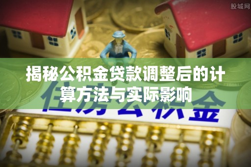 丰南揭秘公积金贷款调整后的计算方法与实际影响