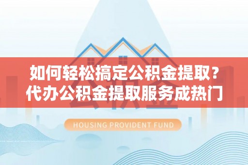丰南如何轻松搞定公积金提取？代办公积金提取服务成热门选择