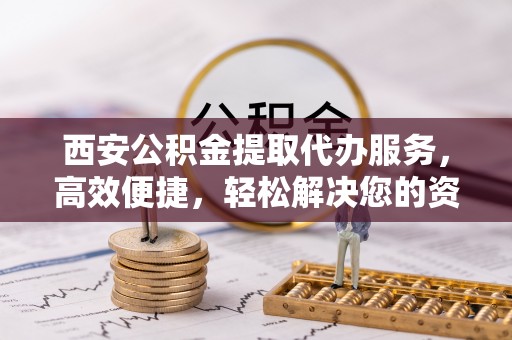 丰南西安公积金提取代办服务，高效便捷，轻松解决您的资金需求