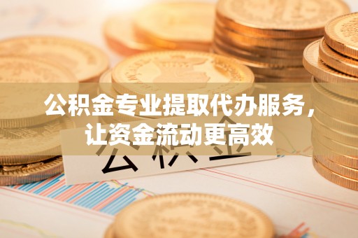 丰南公积金专业提取代办服务，让资金流动更高效
