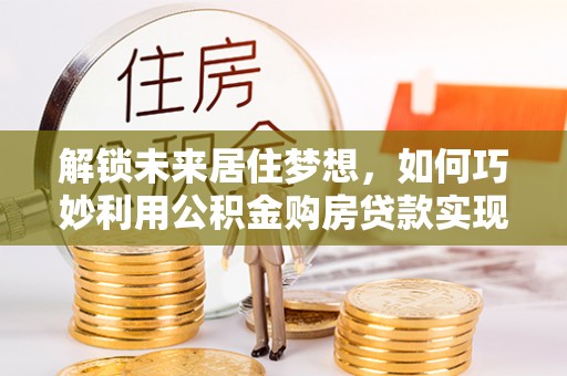 丰南解锁未来居住梦想，如何巧妙利用公积金购房贷款实现房产投资