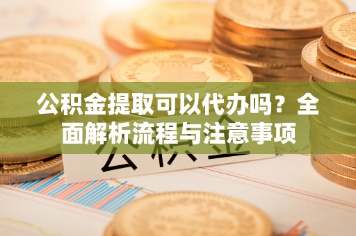丰南公积金提取可以代办吗？全面解析流程与注意事项