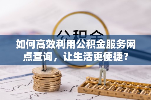 丰南如何高效利用公积金服务网点查询，让生活更便捷？