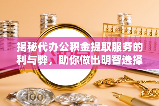 丰南揭秘代办公积金提取服务的利与弊，助你做出明智选择
