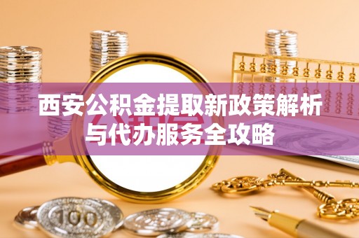 丰南西安公积金提取新政策解析与代办服务全攻略