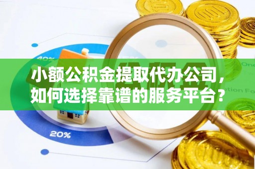 丰南小额公积金提取代办公司，如何选择靠谱的服务平台？