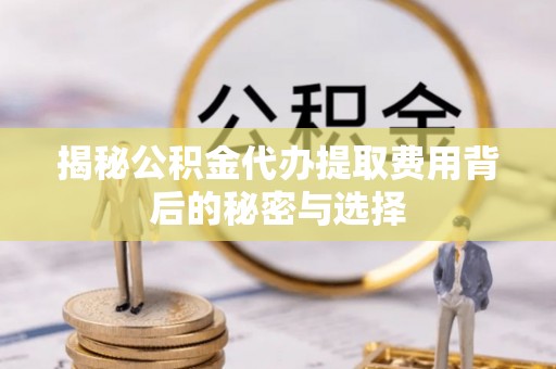 丰南揭秘公积金代办提取费用背后的秘密与选择