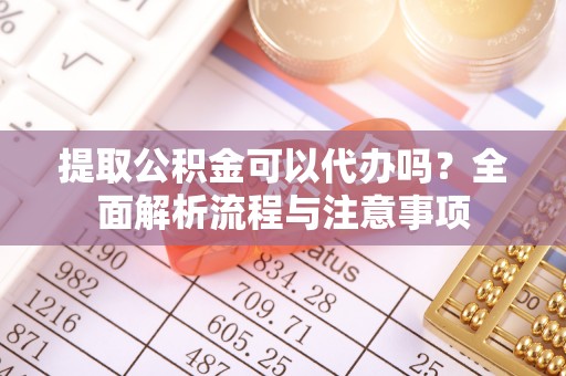 丰南提取公积金可以代办吗？全面解析流程与注意事项