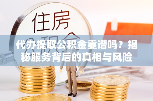 丰南代办提取公积金靠谱吗？揭秘服务背后的真相与风险