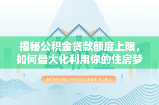 丰南揭秘公积金贷款额度上限，如何最大化利用你的住房梦？