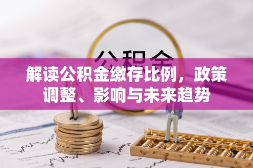 丰南解读公积金缴存比例，政策调整、影响与未来趋势