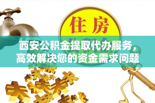 丰南西安公积金提取代办服务，高效解决您的资金需求问题