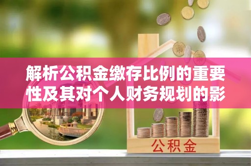 丰南解析公积金缴存比例的重要性及其对个人财务规划的影响