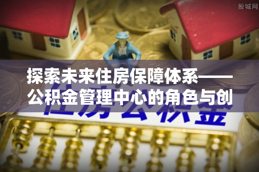 丰南探索未来住房保障体系——公积金管理中心的角色与创新