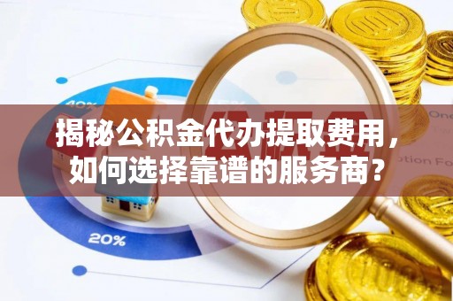 丰南揭秘公积金代办提取费用，如何选择靠谱的服务商？
