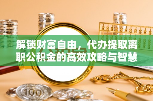丰南解锁财富自由，代办提取离职公积金的高效攻略与智慧选择