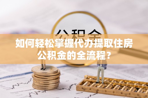 丰南如何轻松掌握代办提取住房公积金的全流程？
