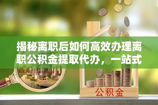 丰南揭秘离职后如何高效办理离职公积金提取代办，一站式服务全解析