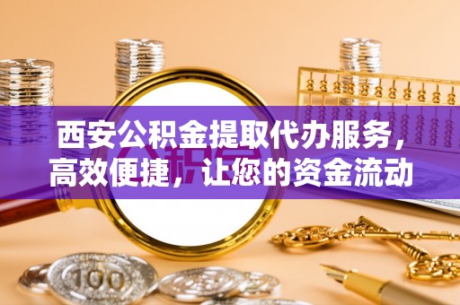 丰南西安公积金提取代办服务，高效便捷，让您的资金流动更灵活