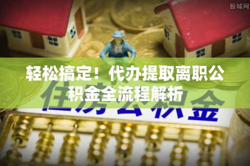 丰南轻松搞定！代办提取离职公积金全流程解析